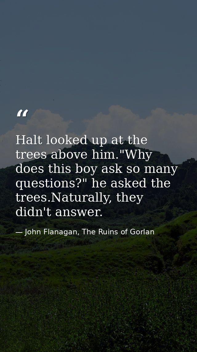 ‎Halt looked up at the trees above him."Why does this boy ask so many questions?" he asked the trees.Naturally, they did — John Flanagan, The Ruins of Gorlan