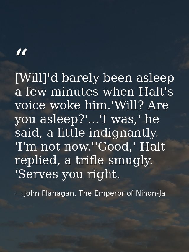 [Will]'d barely been asleep a few minutes when Halt's voice woke him.'Will? Are you asleep?'...'I was,' he said, a littl — John Flanagan, The Emperor of Nihon-Ja