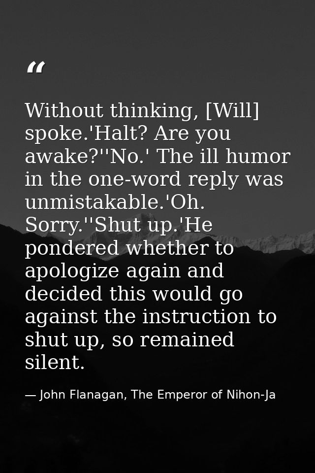 Without thinking, [Will] spoke.'Halt? Are you awake?''No.' The ill humor in the one-word reply was unmistakable.'Oh. Sor — John Flanagan, The Emperor of Nihon-Ja