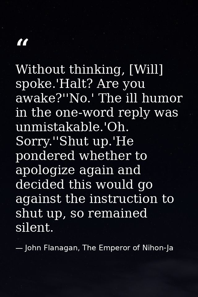 Without thinking, [Will] spoke.'Halt? Are you awake?''No.' The ill humor in the one-word reply was unmistakable.'Oh. Sor — John Flanagan, The Emperor of Nihon-Ja