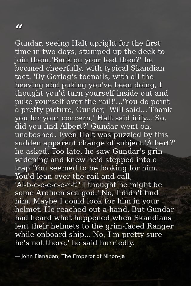 Gundar, seeing Halt upright for the first time in two days, stumped up the deck to join them.'Back on your feet then?' h — John Flanagan, The Emperor of Nihon-Ja