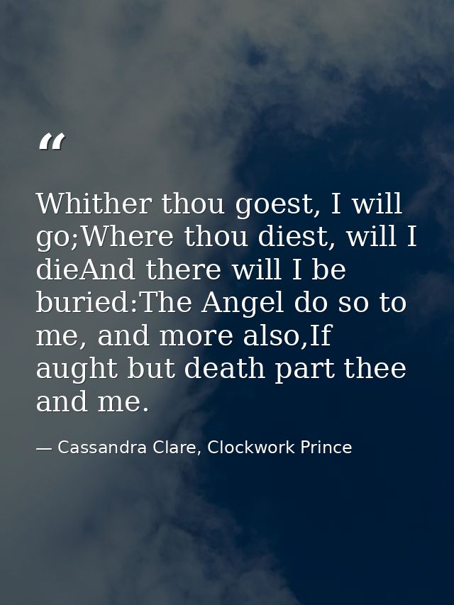 Whither thou goest, I will go;Where thou diest, will I dieAnd there will I be buried:The Angel do so to me, and more als — Cassandra Clare, Clockwork Prince