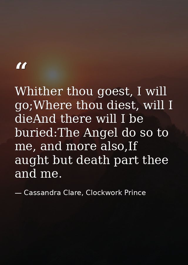 Whither thou goest, I will go;Where thou diest, will I dieAnd there will I be buried:The Angel do so to me, and more als — Cassandra Clare, Clockwork Prince