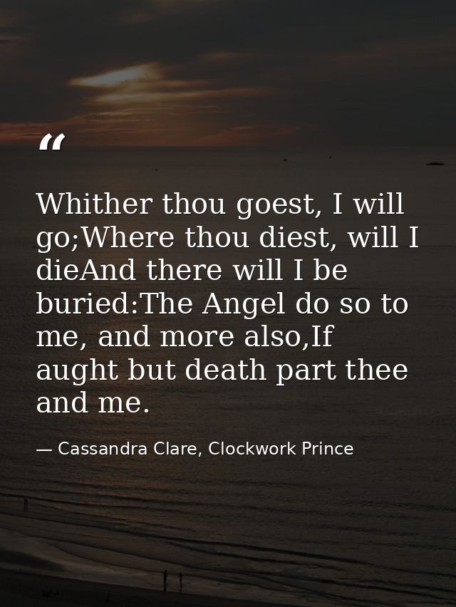 Whither thou goest, I will go;Where thou diest, will I dieAnd there will I be buried:The Angel do so to me, and more als — Cassandra Clare, Clockwork Prince