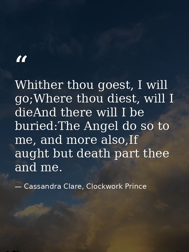 Whither thou goest, I will go;Where thou diest, will I dieAnd there will I be buried:The Angel do so to me, and more als — Cassandra Clare, Clockwork Prince