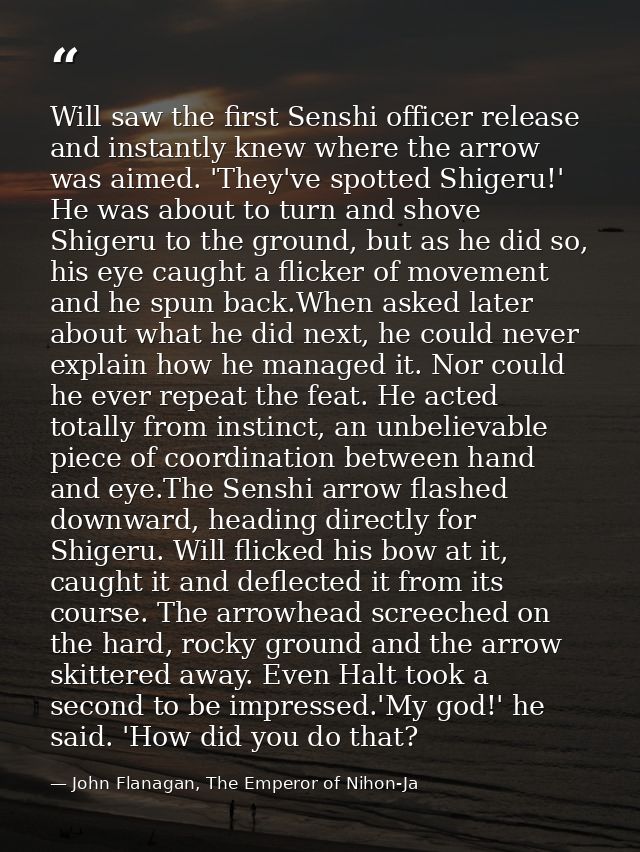 Will saw the first Senshi officer release and instantly knew where the arrow was aimed. 'They've spotted Shigeru!' He wa — John Flanagan, The Emperor of Nihon-Ja