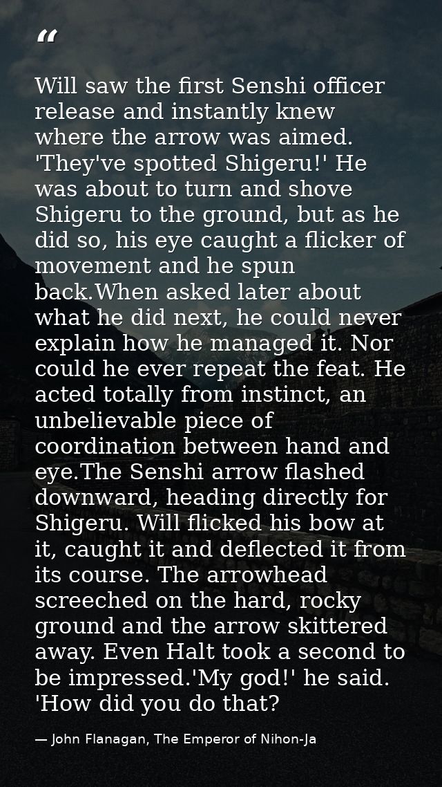 Will saw the first Senshi officer release and instantly knew where the arrow was aimed. 'They've spotted Shigeru!' He wa — John Flanagan, The Emperor of Nihon-Ja