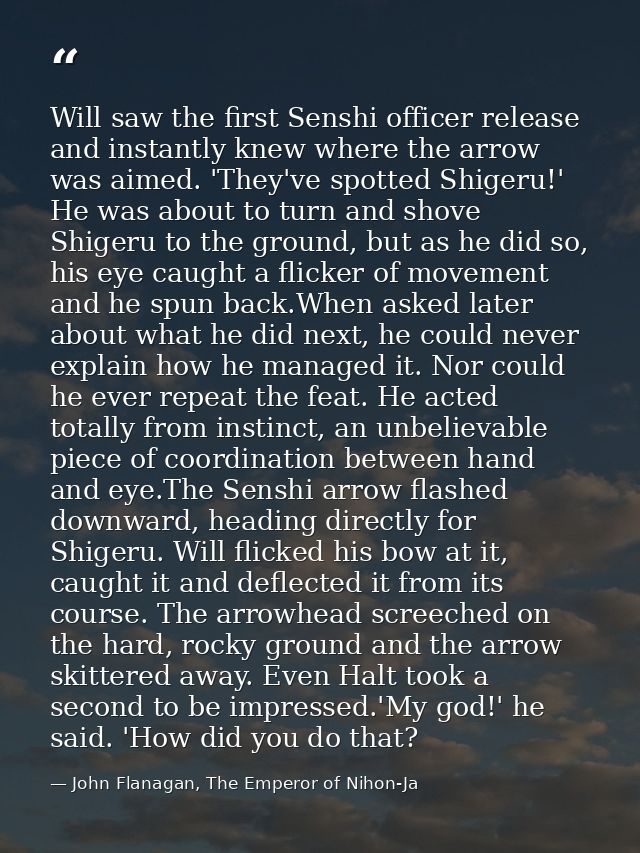 Will saw the first Senshi officer release and instantly knew where the arrow was aimed. 'They've spotted Shigeru!' He wa — John Flanagan, The Emperor of Nihon-Ja
