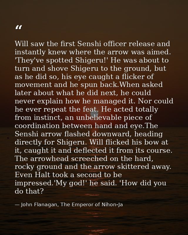 Will saw the first Senshi officer release and instantly knew where the arrow was aimed. 'They've spotted Shigeru!' He wa — John Flanagan, The Emperor of Nihon-Ja