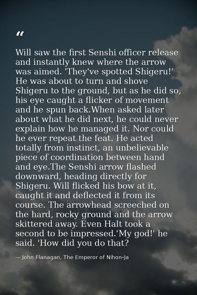 Will saw the first Senshi officer release and instantly knew where the arrow was aimed. 'They've spotted Shigeru!' He wa — John Flanagan, The Emperor of Nihon-Ja