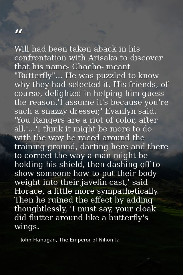 Will had been taken aback in his confrontation with Arisaka to discover that his name- Chocho- meant "Butterfly"... He w — John Flanagan, The Emperor of Nihon-Ja