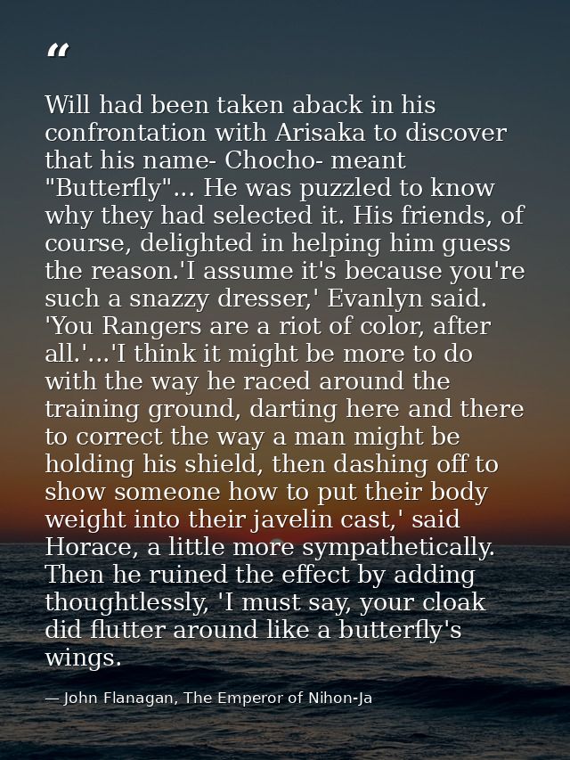 Will had been taken aback in his confrontation with Arisaka to discover that his name- Chocho- meant "Butterfly"... He w — John Flanagan, The Emperor of Nihon-Ja