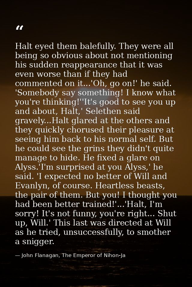 Halt eyed them balefully. They were all being so obvious about not mentioning his sudden reappearance that it was even w — John Flanagan, The Emperor of Nihon-Ja