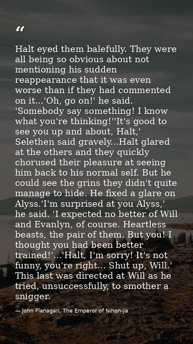 Halt eyed them balefully. They were all being so obvious about not mentioning his sudden reappearance that it was even w — John Flanagan, The Emperor of Nihon-Ja