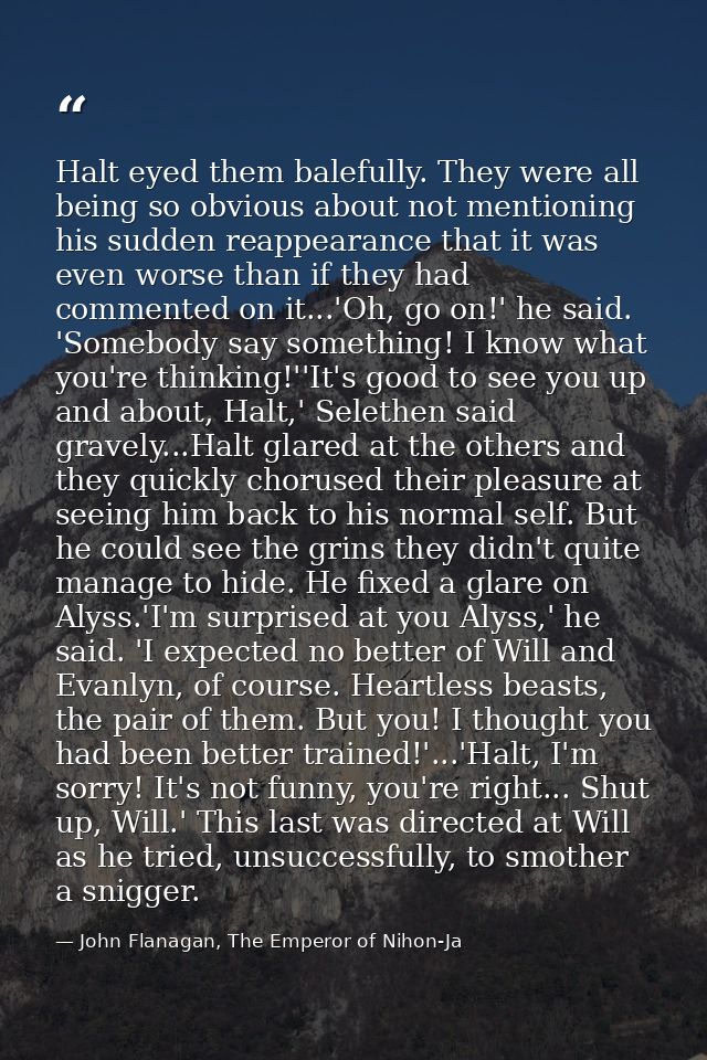 Halt eyed them balefully. They were all being so obvious about not mentioning his sudden reappearance that it was even w — John Flanagan, The Emperor of Nihon-Ja
