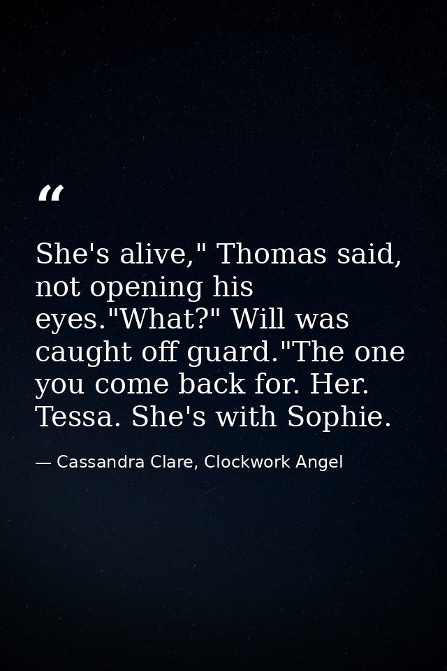 She's alive," Thomas said, not opening his eyes."What?" Will was caught off guard."The one you come back for. Her. Tessa — Cassandra Clare, Clockwork Angel