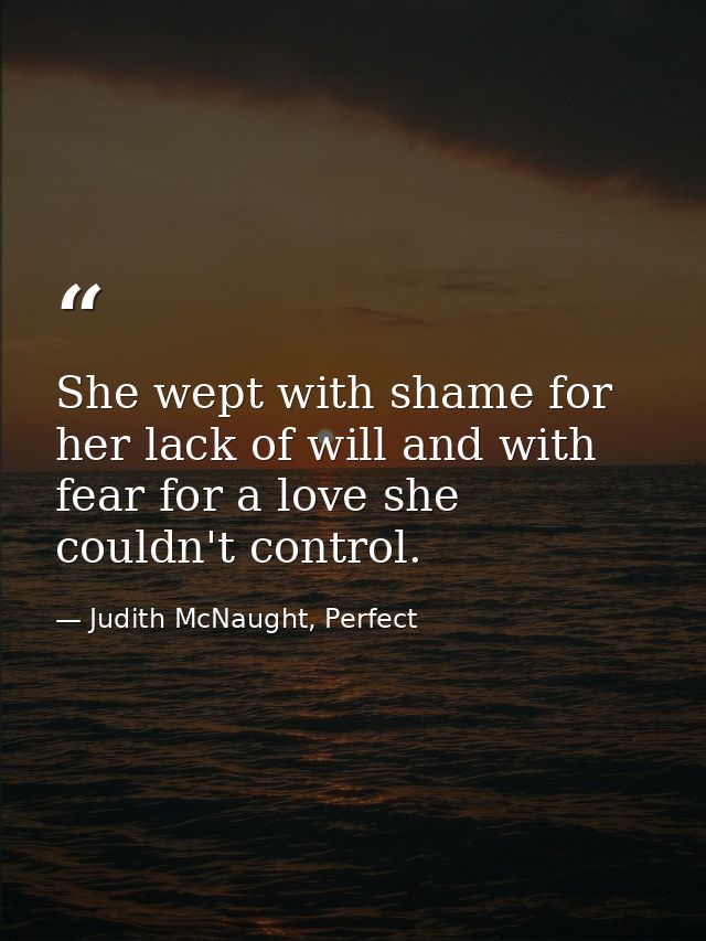 She wept with shame for her lack of will and with fear for a love she couldn't control. — Judith McNaught, Perfect