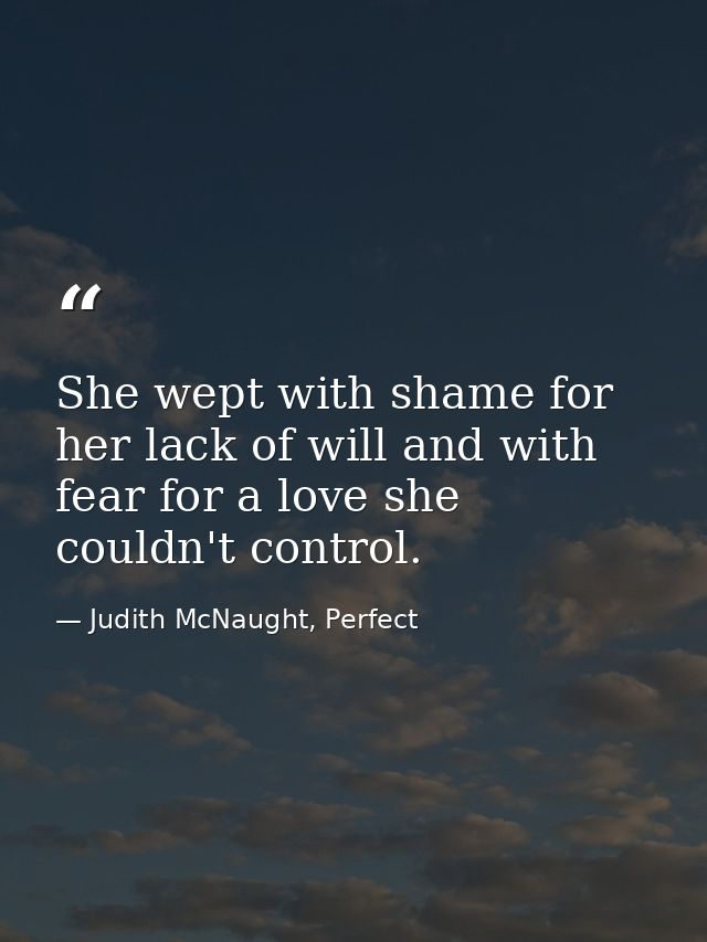 She wept with shame for her lack of will and with fear for a love she couldn't control. — Judith McNaught, Perfect