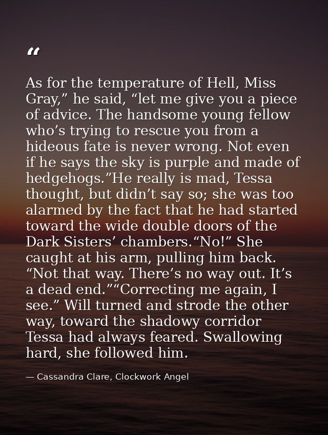 As for the temperature of Hell, Miss Gray,” he said, “let me give you a piece of advice. The handsome young fellow who’s — Cassandra Clare, Clockwork Angel
