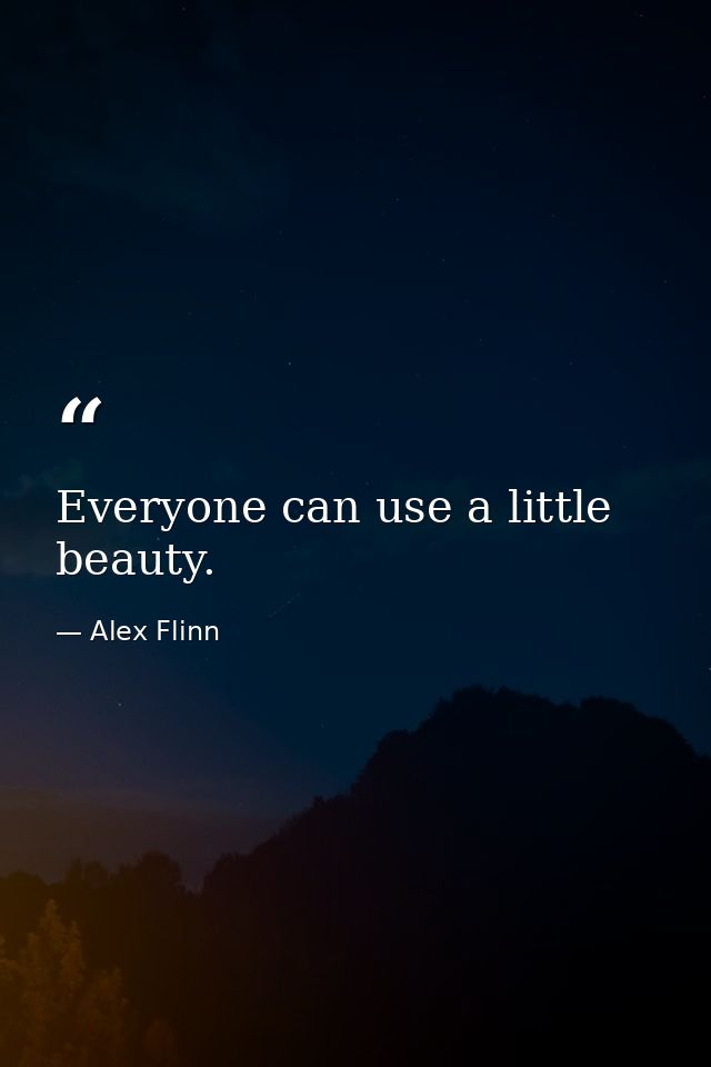 Everyone can use a little beauty. — Alex Flinn