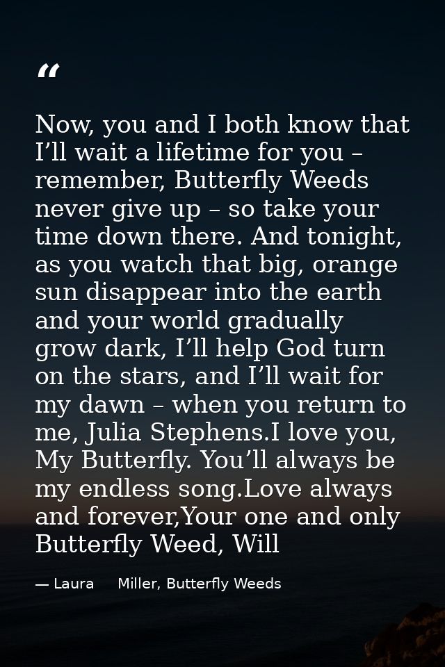 Now, you and I both know that I’ll wait a lifetime for you – remember, Butterfly Weeds never give up – so take your time — Laura     Miller, Butterfly Weeds