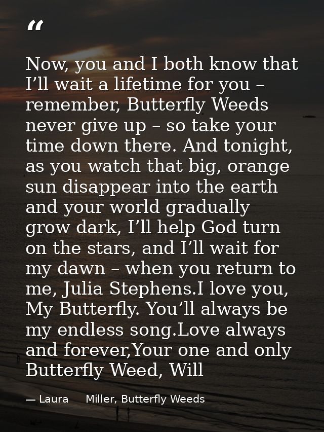 Now, you and I both know that I’ll wait a lifetime for you – remember, Butterfly Weeds never give up – so take your time — Laura     Miller, Butterfly Weeds
