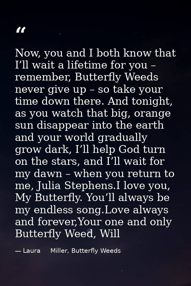 Now, you and I both know that I’ll wait a lifetime for you – remember, Butterfly Weeds never give up – so take your time — Laura     Miller, Butterfly Weeds