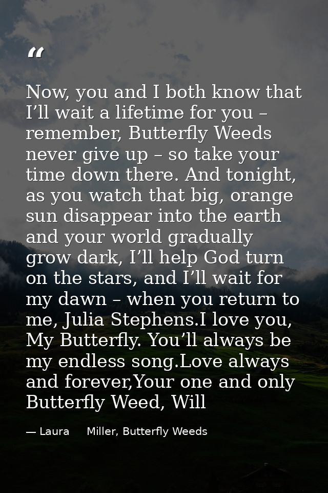 Now, you and I both know that I’ll wait a lifetime for you – remember, Butterfly Weeds never give up – so take your time — Laura     Miller, Butterfly Weeds