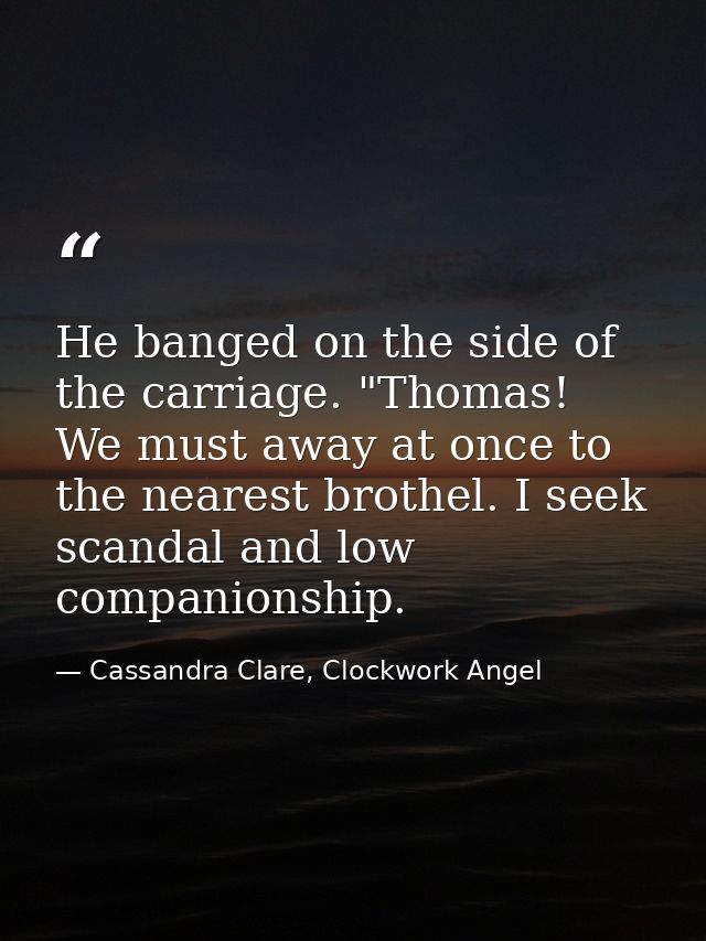 He banged on the side of the carriage. "Thomas! We must away at once to the nearest brothel. I seek scandal and low comp — Cassandra Clare, Clockwork Angel