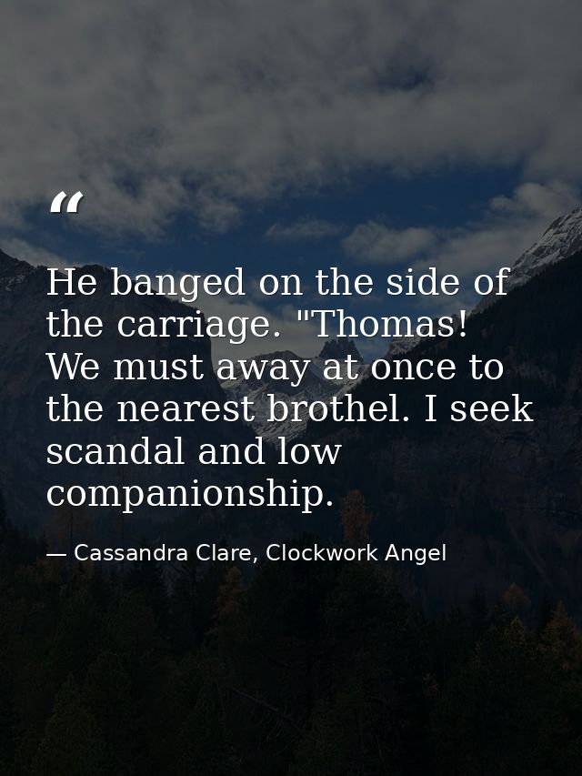 He banged on the side of the carriage. "Thomas! We must away at once to the nearest brothel. I seek scandal and low comp — Cassandra Clare, Clockwork Angel