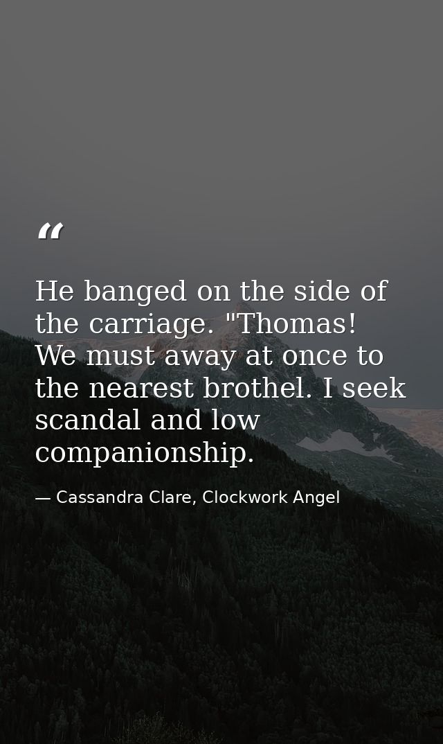 He banged on the side of the carriage. "Thomas! We must away at once to the nearest brothel. I seek scandal and low comp — Cassandra Clare, Clockwork Angel