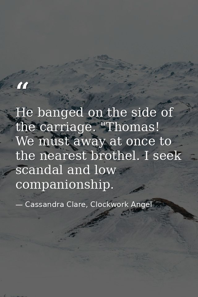 He banged on the side of the carriage. "Thomas! We must away at once to the nearest brothel. I seek scandal and low comp — Cassandra Clare, Clockwork Angel