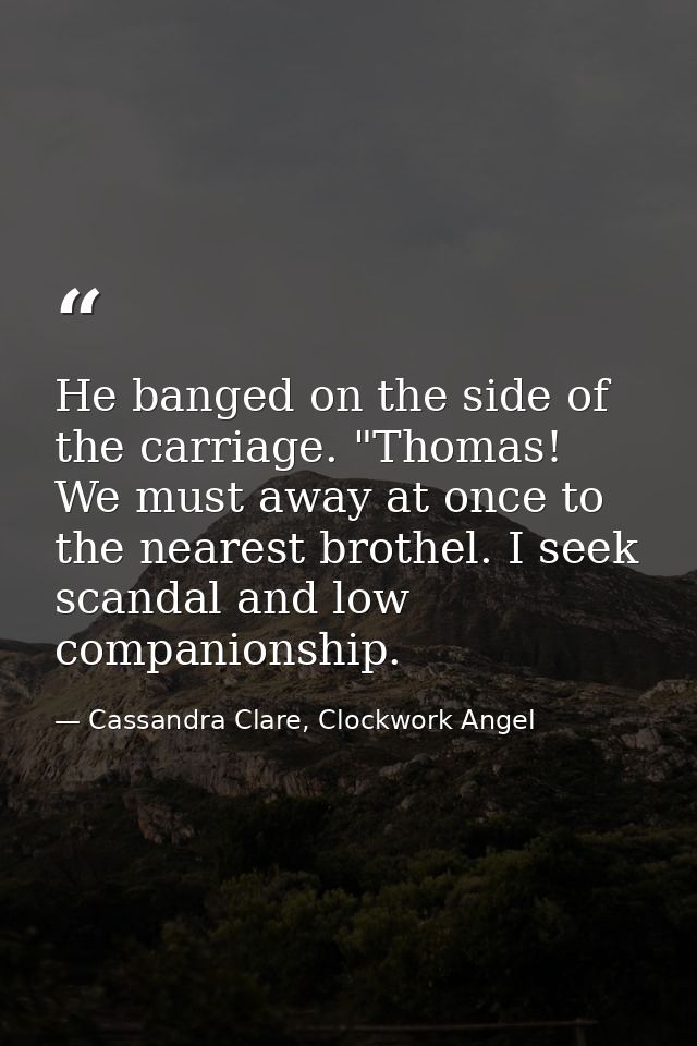 He banged on the side of the carriage. "Thomas! We must away at once to the nearest brothel. I seek scandal and low comp — Cassandra Clare, Clockwork Angel