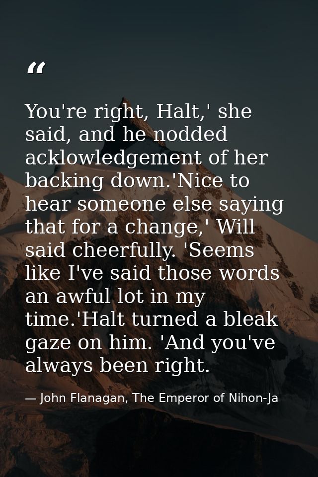 You're right, Halt,' she said, and he nodded acklowledgement of her backing down.'Nice to hear someone else saying that  — John Flanagan, The Emperor of Nihon-Ja