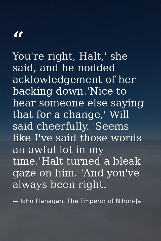 You're right, Halt,' she said, and he nodded acklowledgement of her backing down.'Nice to hear someone else saying that  — John Flanagan, The Emperor of Nihon-Ja