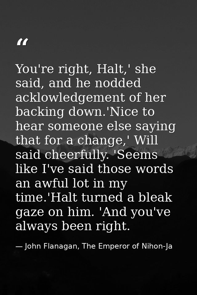 You're right, Halt,' she said, and he nodded acklowledgement of her backing down.'Nice to hear someone else saying that  — John Flanagan, The Emperor of Nihon-Ja