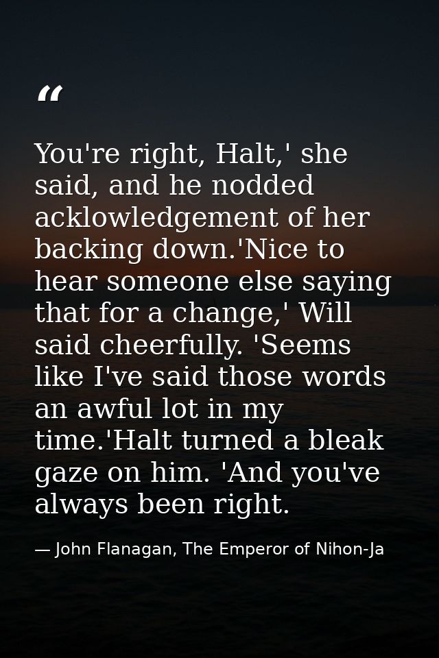You're right, Halt,' she said, and he nodded acklowledgement of her backing down.'Nice to hear someone else saying that  — John Flanagan, The Emperor of Nihon-Ja