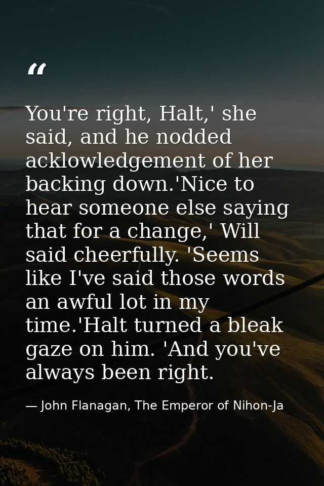 You're right, Halt,' she said, and he nodded acklowledgement of her backing down.'Nice to hear someone else saying that  — John Flanagan, The Emperor of Nihon-Ja