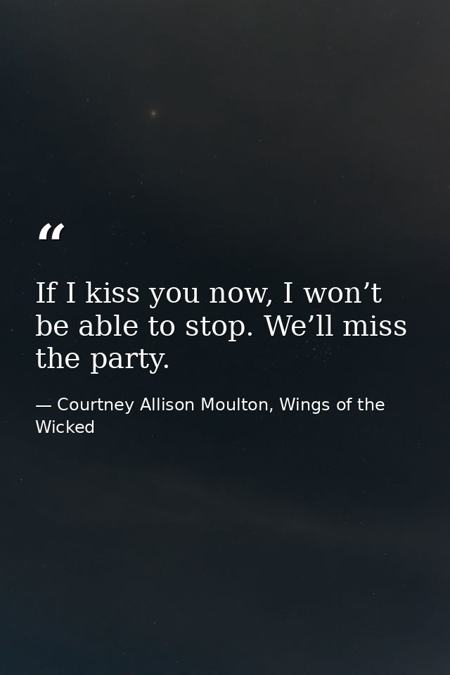 If I kiss you now, I won’t be able to stop. We’ll miss the party. — Courtney Allison Moulton, Wings of the Wicked