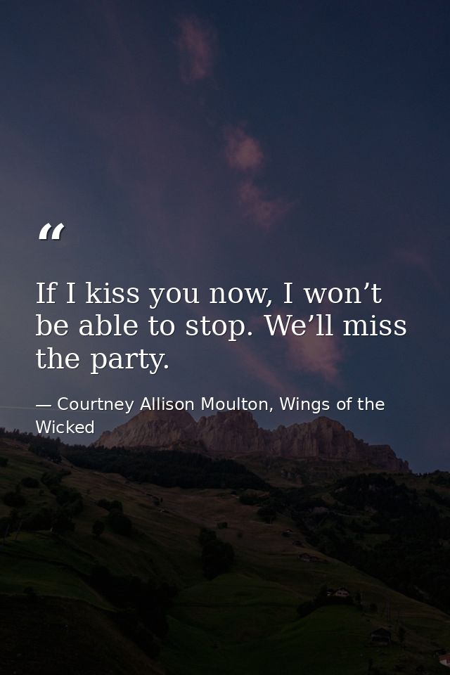 If I kiss you now, I won’t be able to stop. We’ll miss the party. — Courtney Allison Moulton, Wings of the Wicked