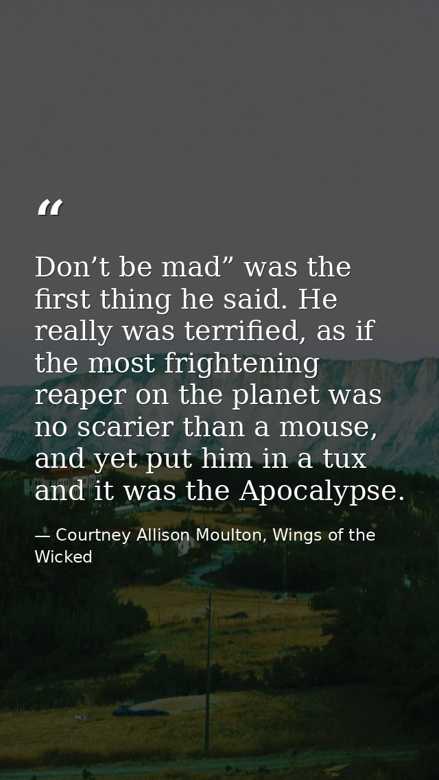 Don’t be mad” was the first thing he said. He really was terrified, as if the most frightening reaper on the planet was  — Courtney Allison Moulton, Wings of the Wicked