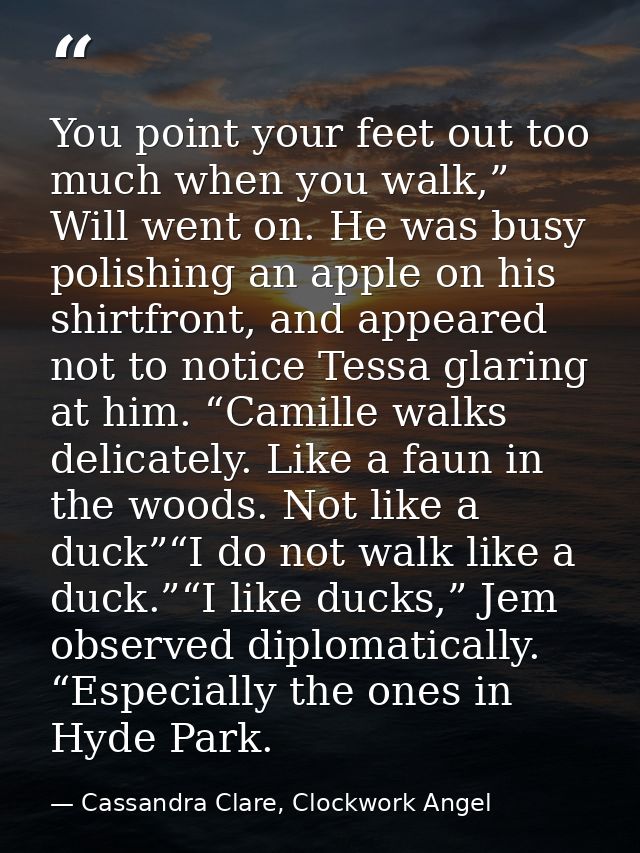 You point your feet out too much when you walk,” Will went on. He was busy polishing an apple on his shirtfront, and app — Cassandra Clare, Clockwork Angel