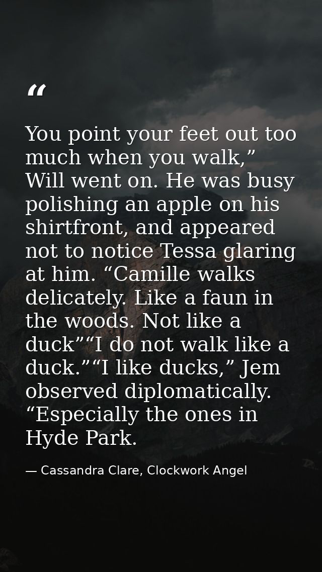 You point your feet out too much when you walk,” Will went on. He was busy polishing an apple on his shirtfront, and app — Cassandra Clare, Clockwork Angel
