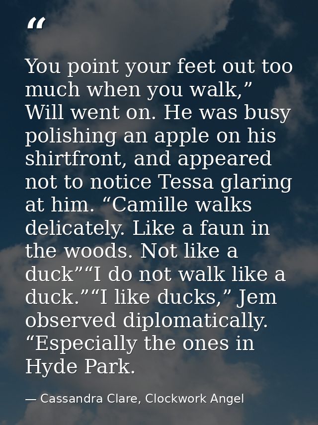 You point your feet out too much when you walk,” Will went on. He was busy polishing an apple on his shirtfront, and app — Cassandra Clare, Clockwork Angel