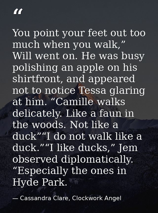 You point your feet out too much when you walk,” Will went on. He was busy polishing an apple on his shirtfront, and app — Cassandra Clare, Clockwork Angel