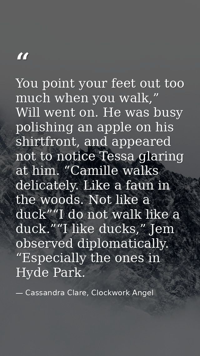 You point your feet out too much when you walk,” Will went on. He was busy polishing an apple on his shirtfront, and app — Cassandra Clare, Clockwork Angel
