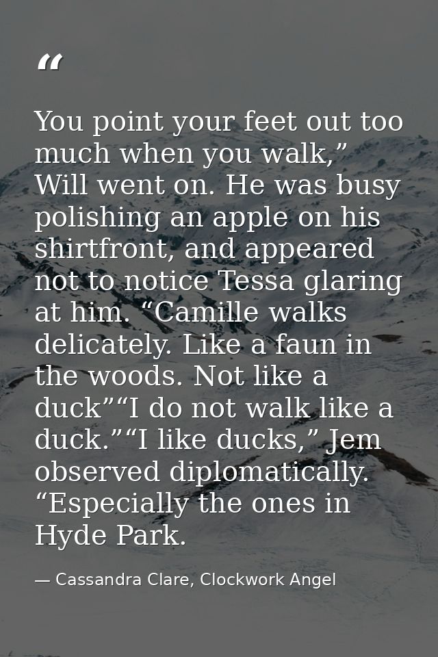 You point your feet out too much when you walk,” Will went on. He was busy polishing an apple on his shirtfront, and app — Cassandra Clare, Clockwork Angel