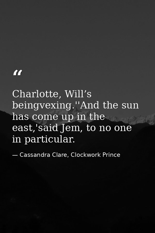 Charlotte, Will’s beingvexing.''And the sun has come up in the east,'said Jem, to no one in particular. — Cassandra Clare, Clockwork Prince