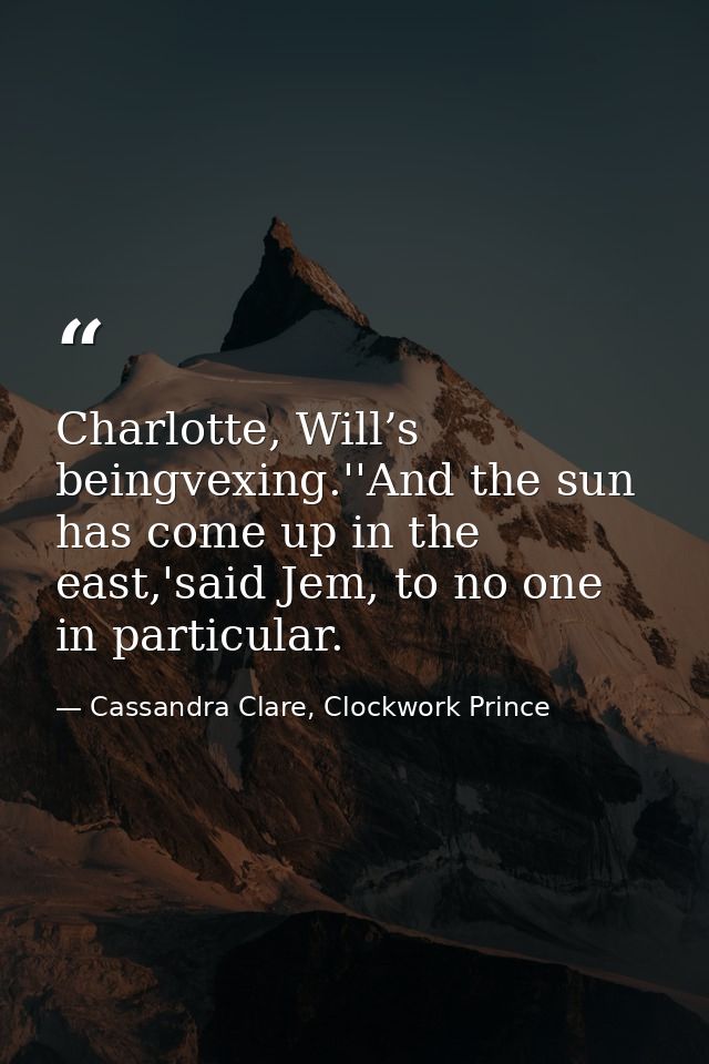 Charlotte, Will’s beingvexing.''And the sun has come up in the east,'said Jem, to no one in particular. — Cassandra Clare, Clockwork Prince