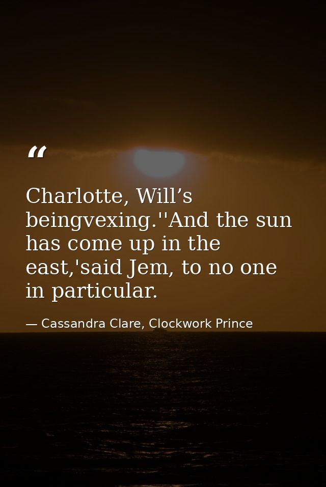 Charlotte, Will’s beingvexing.''And the sun has come up in the east,'said Jem, to no one in particular. — Cassandra Clare, Clockwork Prince